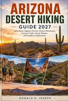 ARIZONA DESERT HIKING GUIDE 2027: Adventures Saguaro Forests, Desert Mountains, Canyon Trails, Scenic Routes, and Outdoor Exploration B0HGSPN9WW Book Cover