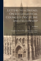 Letters to a Friend, On Ecclesiastical Councils, Discipline and Fellowship: Comprising a History of the Late Dissentions in North-Yarmouth, 1022777874 Book Cover