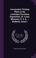 Locomotive Testing Plant at the Louisiana Purchase Exposition, St. Louis, Missouri, U. S. A. ... Bulletin, Issue 1 - Primary Source Edition 1341463443 Book Cover