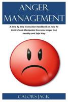 Anger Management: A Step by Step Instruction Handbook on How to Control and Manipulate Excessive Anger in a Healthy and Safe Way 179018147X Book Cover