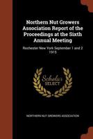 Northern Nut Growers Association Report of the Proceedings at the Sixth Annual Meeting: Rochester New York September 1 and 2 1915 1374913111 Book Cover