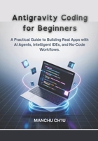Antigravity Coding for Beginners: A Practical Guide to Building Real Apps with AI Agents, Intelligent IDEs, and No-Code Workflows. B0GXDF5Q3G Book Cover