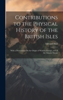 Contributions to the Physical History of the British Isles: With a Dissertation On the Origin of Western Europe, and of the Atlantic Ocean 1020654503 Book Cover