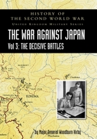 History of the Second World War: UNITED KINGDOM MILITARY SERIES: OFFICIAL CAMPAIGN HISTORY: THE WAR AGAINST JAPAN VOLUME 3: The Decisive Battles 1783316829 Book Cover