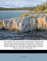 The Spirit of the Public Journals: Being an Impartial Selection of the Most Exquisite Essays and Jeux D'Esprits, Principally Prose, That Appear in the Newspapers and Other Publications, Volume 13 1278337784 Book Cover