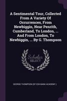 A sentimental tour, collected from a variety of occurrences, from Newbiggin, near Penrith, Cumberland, to London, ... and from London, to Newbiggin, ... By G. Thompson. 1379245060 Book Cover