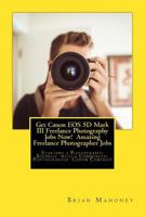 Get Canon EOS 5D Mark III Freelance Photography Jobs Now! Amazing Freelance Photographer Jobs: Starting a Photography Business with a Commercial Photographer Canon Cameras! 1974640930 Book Cover