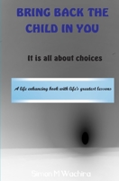 BRING BACK THE CHILD IN YOU: It is all about choices 9966135952 Book Cover