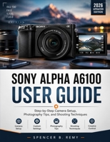 SONY ALPHA A6100 USER GUIDE: Step-by-Step Camera Setup, Photography Tips, and Shooting Techniques B0H2CST8Q8 Book Cover