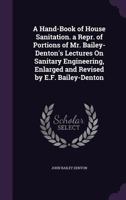 A Hand-Book of House Sanitation. a Repr. of Portions of Mr. Bailey-Denton's Lectures On Sanitary Engineering, Enlarged and Revised by E.F. Bailey-Denton 1358062110 Book Cover