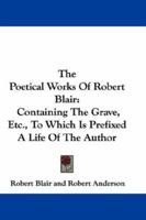 The Poetical Works Of Robert Blair: Containing The Grave, Etc., To Which Is Prefixed A Life Of The Author 0548299129 Book Cover