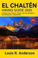 El Chaltén Hiking Guide 2025: Unlock the trails, views, and wilderness of Patagonia, Argentina B0FDQPJ3P7 Book Cover