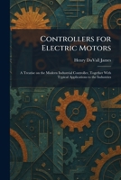 Controllers for Electric Motors: A Treatise on the Modern Industrial Controller, Together With Typical Applications to the Industries 1025578813 Book Cover