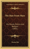 The Man From Mars: His Morals, Politics And Religion 0548563187 Book Cover