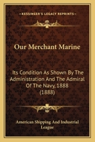Our Merchant Marine: Its Condition As Shown By The Administration And The Admiral Of The Navy, 1888 143702517X Book Cover
