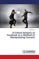 A Critical Analysis of Facebook as a Method of Manipulating Consent 3659434256 Book Cover