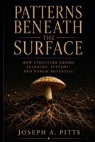 Patterns Beneath the Surface: How Structure Shapes Learning, Systems, and Human Potential B0GWZDZ4T6 Book Cover