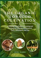THE ORGANIC TOBACCO CULTIVATION: A Step-by-Step Guide to Growing and Harvesting Tobacco with Essential Tools, Techniques, and Tips B0FF1YZRSY Book Cover