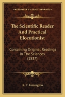 The Scientific Reader And Practical Elocutionist: Containing Original Readings In The Sciences 1177962586 Book Cover