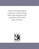 Notes on Historical Evidence in Reference to Adverse Theories of the Origin and Nature of the Government of the United States of America 1240104839 Book Cover