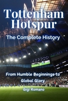 Tottenham Hotspur: The Complete History - From Humble Beginnings to Global Glory 1923442902 Book Cover