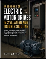 HANDBOOK FOR ELECTRIC MOTOR DRIVES INSTALLATION AND TROUBLESHOOTING: Variable Frequency Drives Explained Wiring, Commissioning, Protection, and Predictive Maintenance for Industrial Applications B0HD9CQ4LG Book Cover
