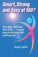 Smart, Strong and Sexy at 100: New Skin. New Hair. New You... 7 Simple Steps to Thrive at 100... and Beyond. 1468124803 Book Cover