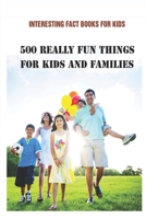 Interesting Fact Books For Kids: 500 Really Fun Things For Kids and Families B092HCS4DB Book Cover