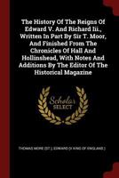 The History Of The Reigns Of Edward V. And Richard Iii., Written In Part By Sir T. Moor, And Finished From The Chronicles Of Hall And Hollinshead, ... By The Editor Of The Historical Magazine 1341428664 Book Cover