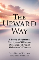 The Upward Way: A Story of Spiritual Clarity and Glimpses of Heaven Through Alzheimer's Disease 1662887302 Book Cover