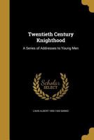 Twentieth Century Knighthood: A Series of Addresses to Young Men 1363672037 Book Cover