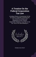 A Treatise on the Federal Corporation Tax Law: Including Therein a Commentary on the ACT Itself, an Appendix Containing the Text of the ACT, All Rules and Regulations of the Treasury Department, Relat 1014865115 Book Cover