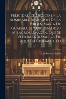 Felicidad De Mexico En La Admirable Aparicion De La Virgen Maria De Guadalupe Y Origen De Su Milagrosa Imagen, Que Se Venera Extramuros De Aquella Cindad. 4. Ed 1021299227 Book Cover