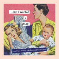 But I Wanted a Pony!: An Anne Taintor Motherhood Collection 145211448X Book Cover
