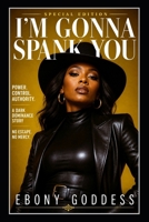 I’M GONNA SPANK YOU: POWER. CONTROL. AUTHORITY.: A Dark Dominance Story. No Escape. No Mercy. (EBONY GODDESS: POWER & OBEDIENCE) B0GZNPJ8YG Book Cover