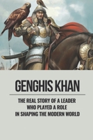 Genghis Khan: The Real Story Of A Leader Who Played A Role In Shaping The Modern World: Genghis Khan The Story Of A Lifetime B096LTRX3T Book Cover