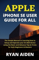 APPLE iPHONE SE USER GUIDE FOR ALL: The Simple Manual to Learning how to Setup and Operate your SE 2020 device using the Basic and Advance Tips & Tricks for both Beginners & Masters null Book Cover