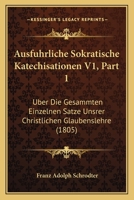 Ausfuhrliche Sokratische Katechisationen V1, Part 1: Uber Die Gesammten Einzelnen Satze Unsrer Christlichen Glaubenslehre (1805) 1168137047 Book Cover