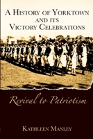 A History of Yorktown and Its Victory Celebrations: Revival to Patriotism 1596290781 Book Cover