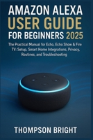 Amazon Alexa User Guide for Beginners 2025: The Practical Manual for Echo, Echo Show & Fire TV: Setup, Smart Home Integrations, Privacy, Routines, and Troubleshooting B0FWKMXGHQ Book Cover