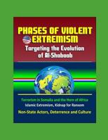 Phases of Violent Extremism: Targeting the Evolution of Al-Shabaab - Terrorism in Somalia and the Horn of Africa, Islamic Extremism, Kidnap for Ransom, Non-State Actors, Deterrence and Culture 1521265119 Book Cover