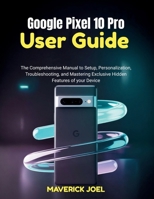 Google Pixel 10 Pro User Guide: The Comprehensive Manual to Setup, Personalization, Troubleshooting, and Mastering Exclusive Hidden Features of your Device B0FVFZPRCM Book Cover