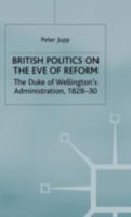 British Politics on the Eve of Reform: The Duke of Wellington's Administration, 1828-30 0333553365 Book Cover