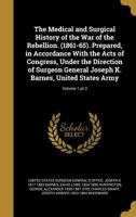 The Medical and Surgical History of the War of the Rebellion. (1861-65). Prepared, in Accordance With the Acts of Congress, Under the Direction of Surgeon General Joseph K. Barnes, United States Army; 1021804886 Book Cover