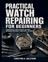 Practical Watch Repairing for Beginners: From Essential Tools to Quartz Batteries, Mechanical Movements, Timing Basics, and More B0H1WWHDX6 Book Cover