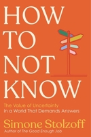 How to Not Know: The Value of Uncertainty in a World that Demands Answers 1324089458 Book Cover