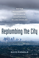 Replumbing the City: Water Management as Climate Adaptation in Los Angeles 0520394046 Book Cover