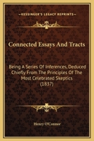 Connected Essays and Tracts: Being a Series of Inferences, Deduced Chiefly from the Principles of the Most Celebrated Skeptics 1164610937 Book Cover