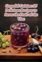 Grapeful Cuisine: 95 Delicious Recipes to Savor the Fruit of the Vine B0CGFT4WNL Book Cover