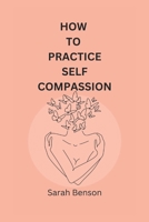 How To Practice Self Compassion: 4 Essential Keys To Being The Best Version Of Yourself B0BHQYLXXY Book Cover